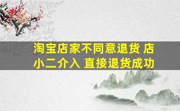 淘宝店家不同意退货 店小二介入 直接退货成功